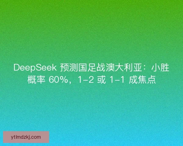 DeepSeek 预测国足战澳大利亚：小胜概率 60%，1-2 或 1-1 成焦点