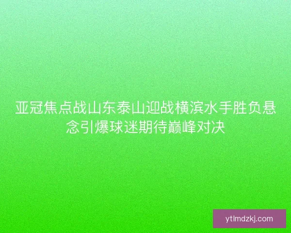 亚冠焦点战山东泰山迎战横滨水手胜负悬念引爆球迷期待巅峰对决 亚冠焦点战山东泰山迎战横滨水手胜负悬念引爆球迷期待巅峰对决