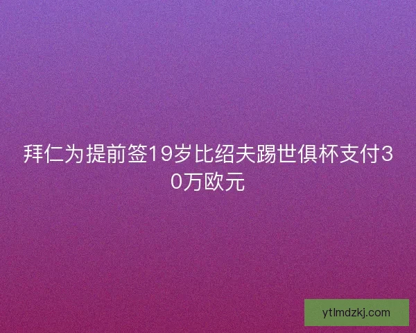 拜仁为提前签19岁比绍夫踢世俱杯支付30万欧元