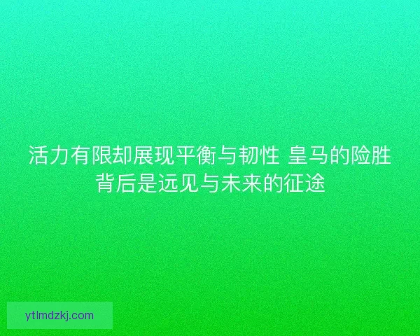 活力有限却展现平衡与韧性 皇马的险胜背后是远见与未来的征途