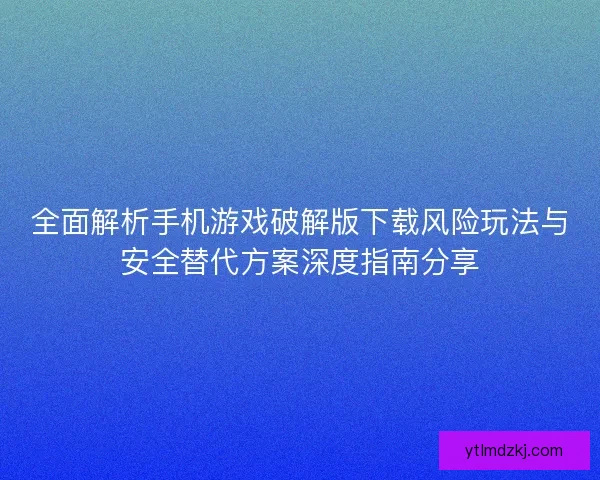 全面解析手机游戏破解版下载风险玩法与安全替代方案深度指南分享 全面解析手机游戏破解版下载风险玩法与安全替代方案深度指南分享