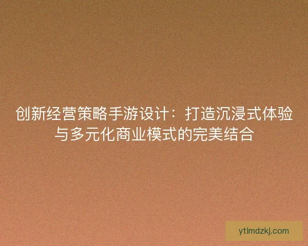 创新经营策略手游设计：打造沉浸式体验与多元化商业模式的完美结合