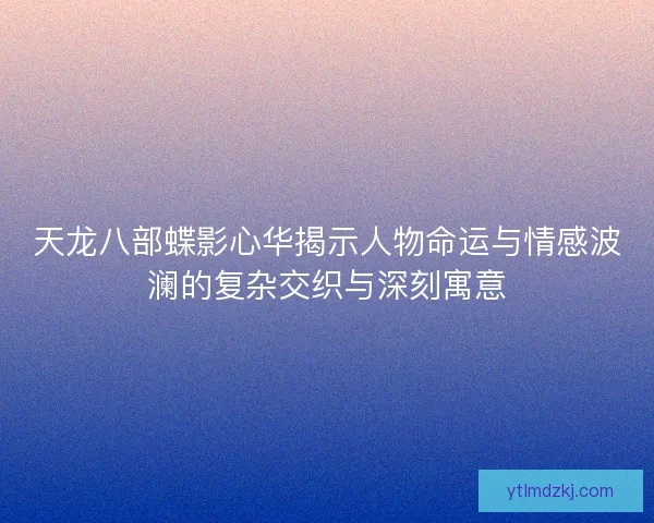 天龙八部蝶影心华揭示人物命运与情感波澜的复杂交织与深刻寓意
