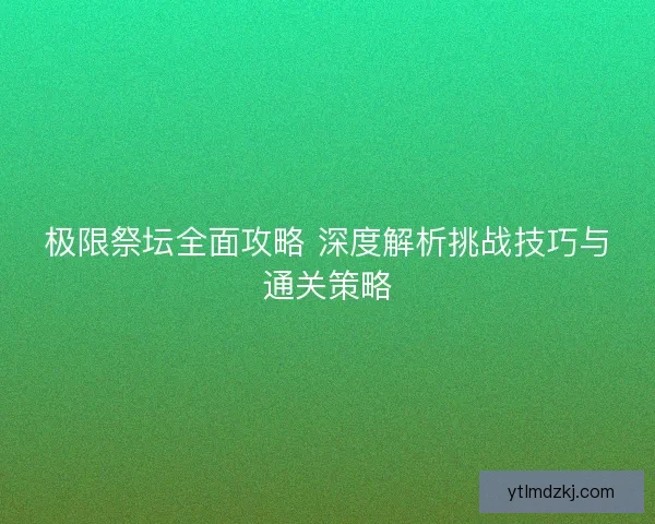 极限祭坛全面攻略 深度解析挑战技巧与通关策略