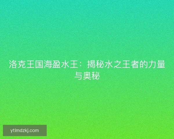 洛克王国海盈水王：揭秘水之王者的力量与奥秘