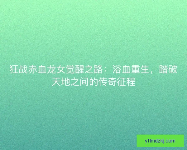 狂战赤血龙女觉醒之路：浴血重生，踏破天地之间的传奇征程