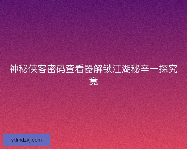 神秘侠客密码查看器解锁江湖秘辛一探究竟