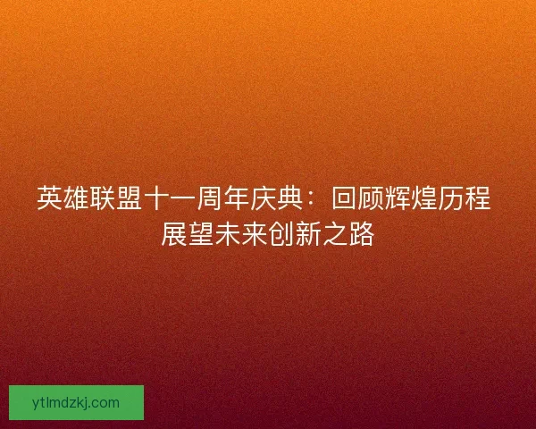 英雄联盟十一周年庆典：回顾辉煌历程 展望未来创新之路