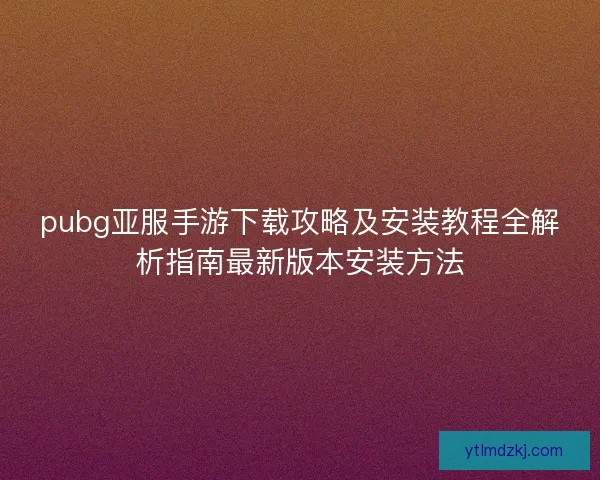 pubg亚服手游下载攻略及安装教程全解析指南最新版本安装方法
