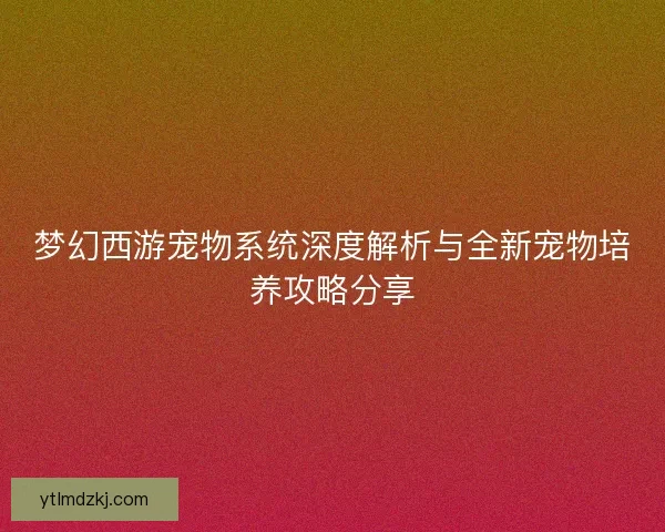 梦幻西游宠物系统深度解析与全新宠物培养攻略分享