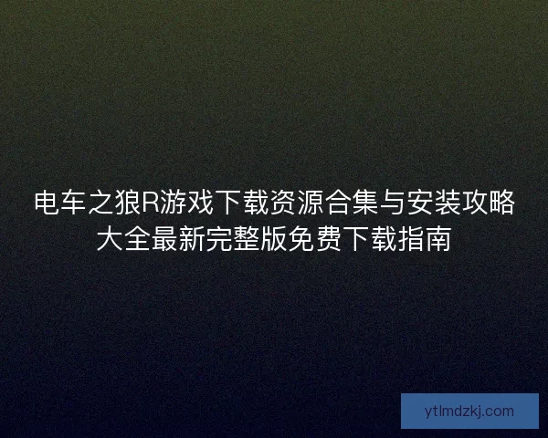 电车之狼R游戏下载资源合集与安装攻略大全最新完整版免费下载指南
