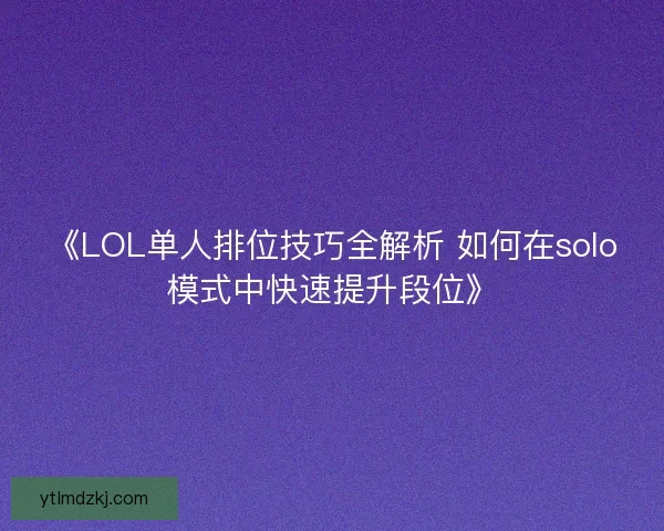 《LOL单人排位技巧全解析 如何在solo模式中快速提升段位》
