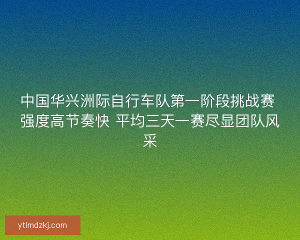 中国华兴洲际自行车队第一阶段挑战赛 强度高节奏快 平均三天一赛尽显团队风采