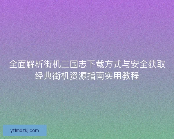 全面解析街机三国志下载方式与安全获取经典街机资源指南实用教程