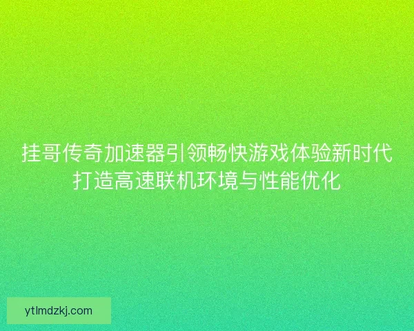 挂哥传奇加速器引领畅快游戏体验新时代打造高速联机环境与性能优化 挂哥传奇加速器引领畅快游戏体验新时代打造高速联机环境与性能优化