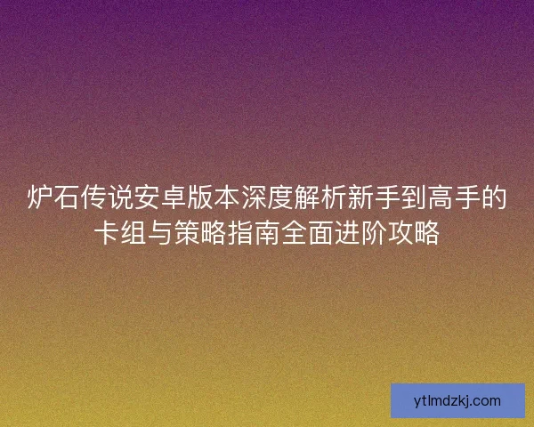 炉石传说安卓版本深度解析新手到高手的卡组与策略指南全面进阶攻略