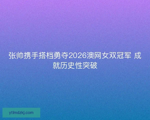 张帅携手搭档勇夺2026澳网女双冠军 成就历史性突破
