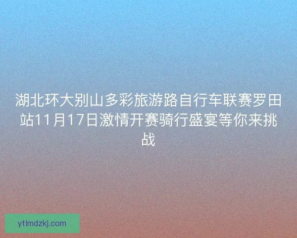 湖北环大别山多彩旅游路自行车联赛罗田站11月17日激情开赛骑行盛宴等你来挑战