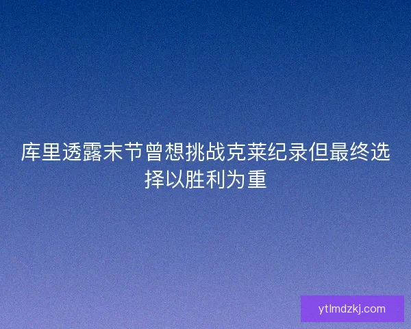 库里透露末节曾想挑战克莱纪录但最终选择以胜利为重