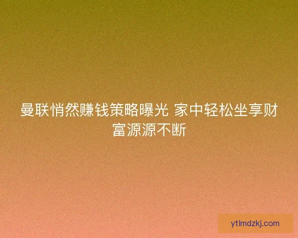 曼联悄然赚钱策略曝光 家中轻松坐享财富源源不断 曼联悄然赚钱策略曝光 家中轻松坐享财富源源不断