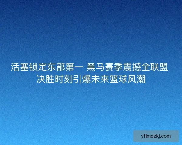 活塞锁定东部第一 黑马赛季震撼全联盟 决胜时刻引爆未来篮球风潮