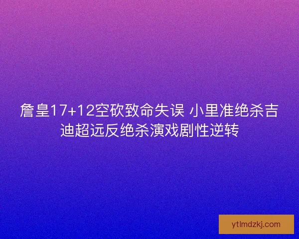 詹皇17+12空砍致命失误 小里准绝杀吉迪超远反绝杀演戏剧性逆转 詹皇17+12空砍致命失误 小里准绝杀吉迪超远反绝杀演戏剧性逆转