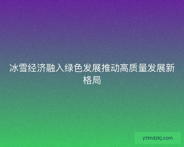 冰雪经济融入绿色发展推动高质量发展新格局