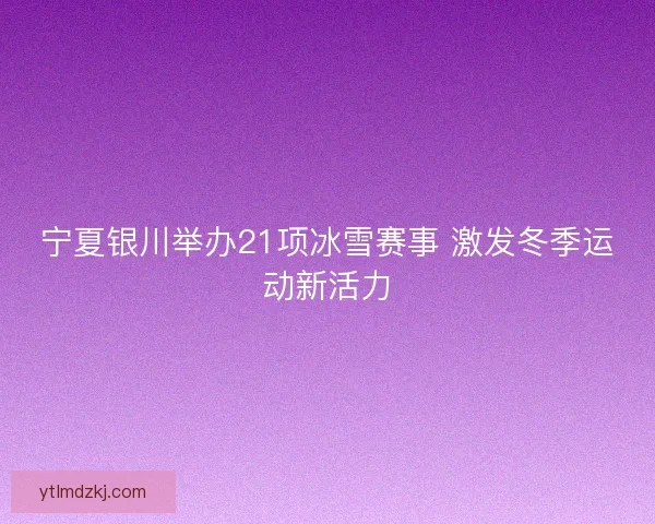 宁夏银川举办21项冰雪赛事 激发冬季运动新活力