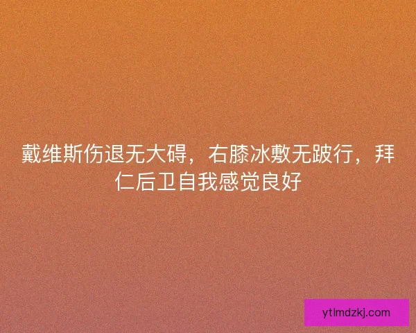 戴维斯伤退无大碍，右膝冰敷无跛行，拜仁后卫自我感觉良好