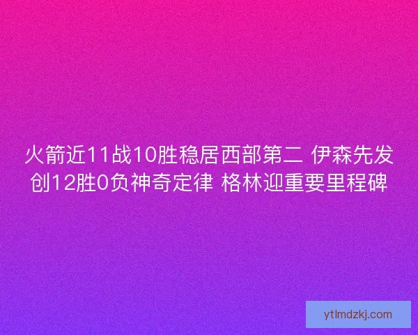 火箭近11战10胜稳居西部第二 伊森先发创12胜0负神奇定律 格林迎重要里程碑