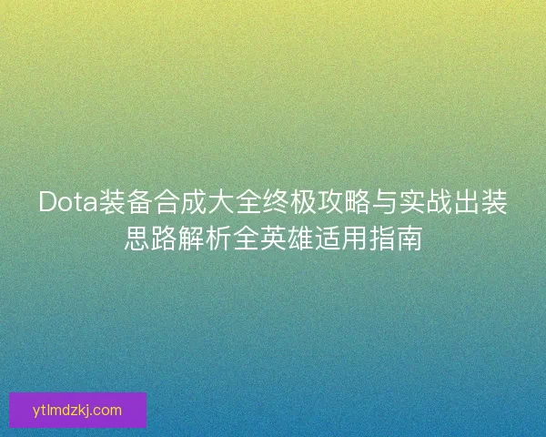 Dota装备合成大全终极攻略与实战出装思路解析全英雄适用指南 Dota装备合成大全终极攻略与实战出装思路解析全英雄适用指南