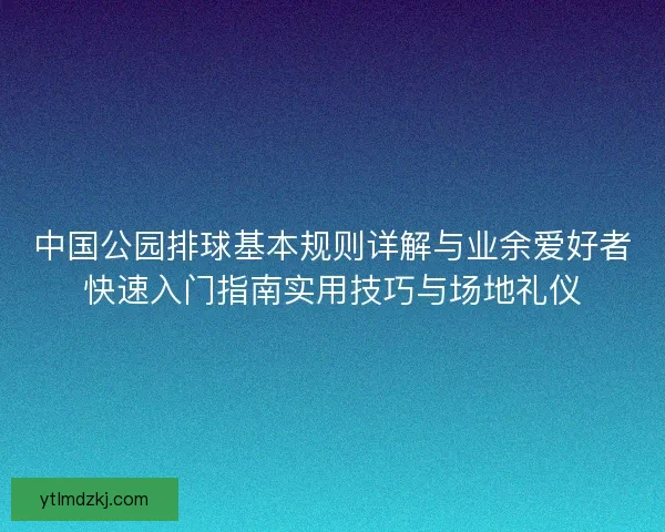 中国公园排球基本规则详解与业余爱好者快速入门指南实用技巧与场地礼仪 中国公园排球基本规则详解与业余爱好者快速入门指南实用技巧与场地礼仪