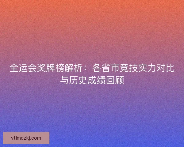 全运会奖牌榜解析:各省市竞技实力对比与历史成绩回顾 全运会奖牌榜解析:各省市竞技实力对比与历史成绩回顾