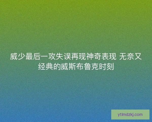 威少最后一攻失误再现神奇表现 无奈又经典的威斯布鲁克时刻