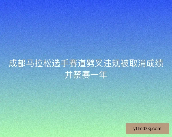 成都马拉松选手赛道劈叉违规被取消成绩并禁赛一年