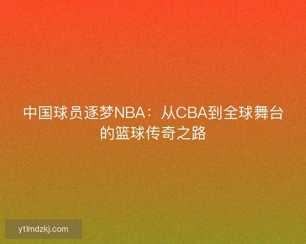 中国球员逐梦NBA:从CBA到全球舞台的篮球传奇之路 中国球员逐梦NBA:从CBA到全球舞台的篮球传奇之路