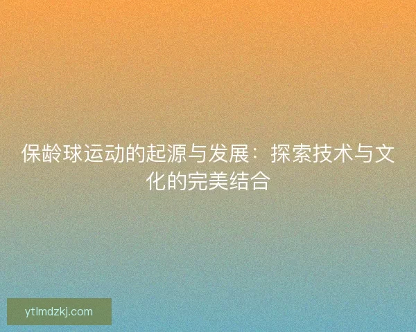 保龄球运动的起源与发展:探索技术与文化的完美结合 保龄球运动的起源与发展:探索技术与文化的完美结合