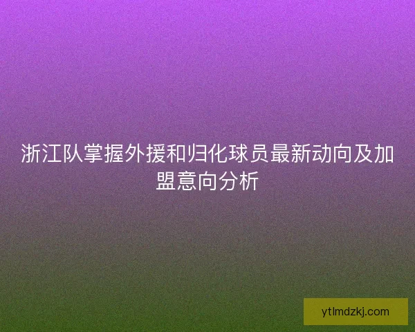 浙江队掌握外援和归化球员最新动向及加盟意向分析 浙江队掌握外援和归化球员最新动向及加盟意向分析