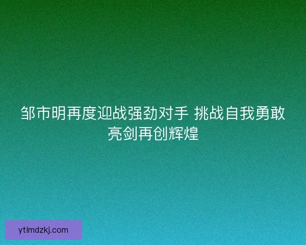 邹市明再度迎战强劲对手 挑战自我勇敢亮剑再创辉煌 邹市明再度迎战强劲对手 挑战自我勇敢亮剑再创辉煌