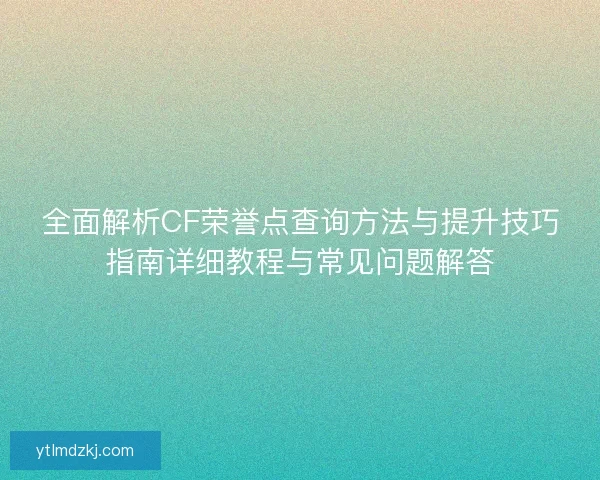 全面解析CF荣誉点查询方法与提升技巧指南详细教程与常见问题解答