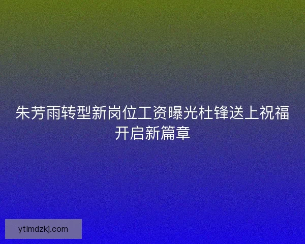 朱芳雨转型新岗位工资曝光杜锋送上祝福开启新篇章 朱芳雨转型新岗位工资曝光杜锋送上祝福开启新篇章