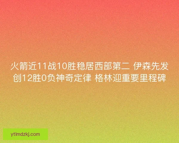 火箭近11战10胜稳居西部第二 伊森先发创12胜0负神奇定律 格林迎重要里程碑 火箭近11战10胜稳居西部第二 伊森先发创12胜0负神奇定律 格林迎重要里程碑