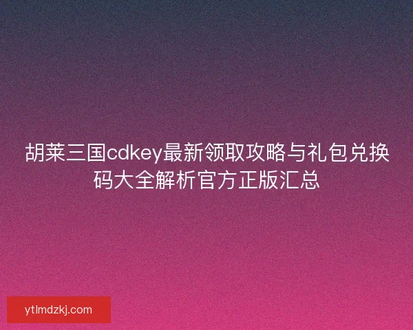 胡莱三国cdkey最新领取攻略与礼包兑换码大全解析官方正版汇总 胡莱三国cdkey最新领取攻略与礼包兑换码大全解析官方正版汇总
