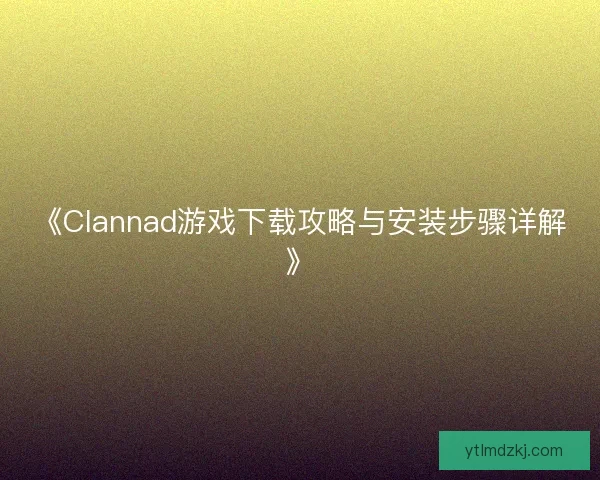 《Clannad游戏下载攻略与安装步骤详解》 《Clannad游戏下载攻略与安装步骤详解》
