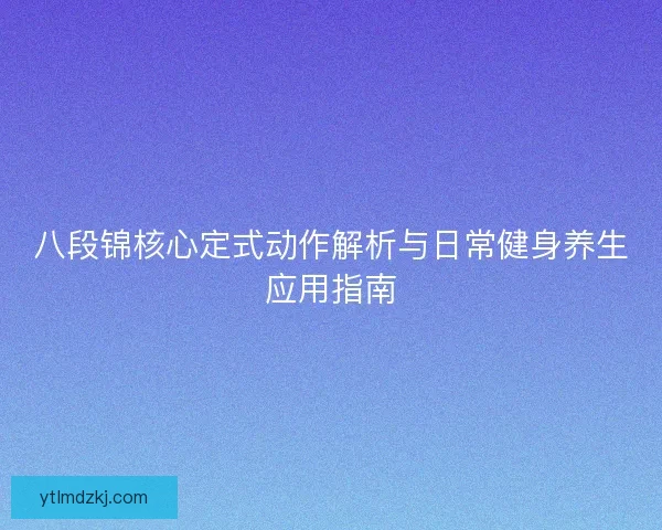 八段锦核心定式动作解析与日常健身养生应用指南
