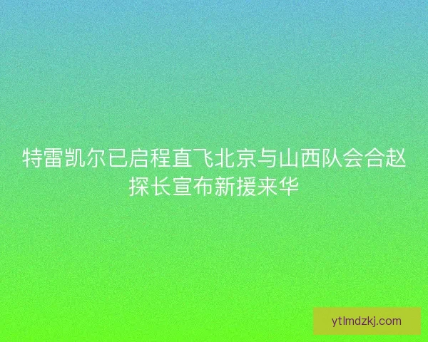 特雷凯尔已启程直飞北京与山西队会合赵探长宣布新援来华