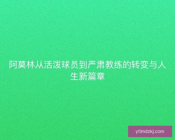 阿莫林从活泼球员到严肃教练的转变与人生新篇章