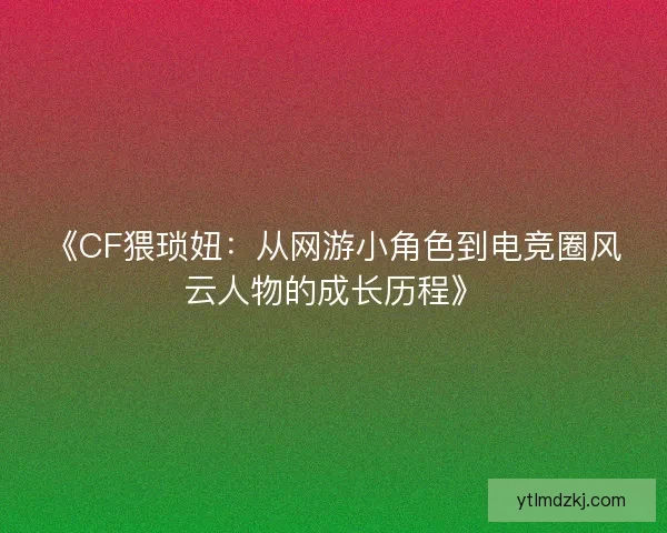《CF猥琐妞：从网游小角色到电竞圈风云人物的成长历程》